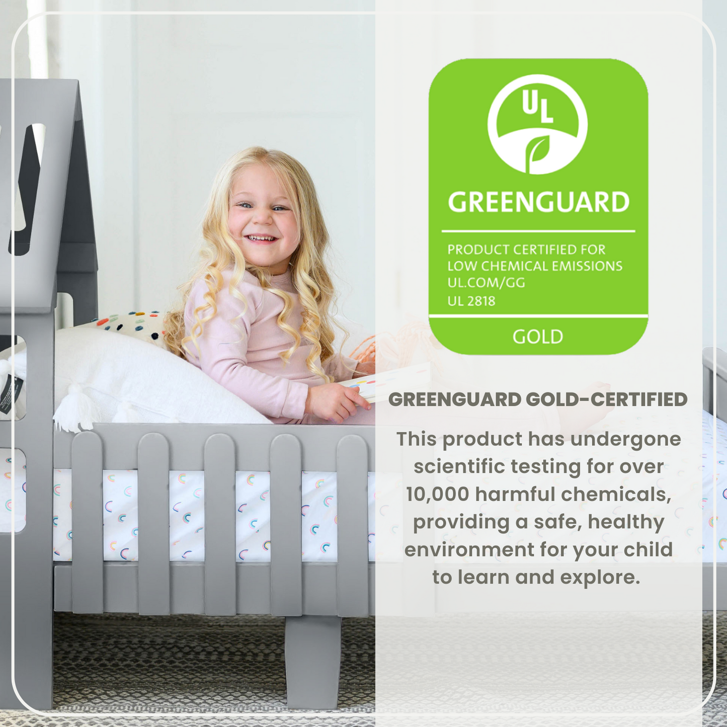 The Lil House Toddler Bed is Greenguard Gold Certified to emit less harmful chemicals, making the air safer for you and your family.